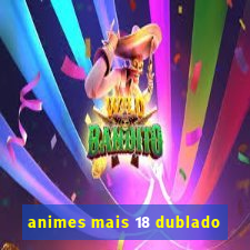 animes mais 18 dublado